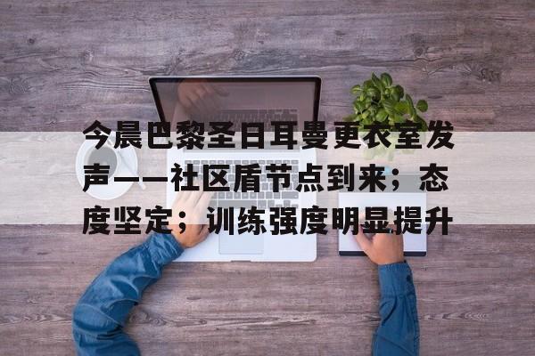 星空体育官方网站今晨巴黎圣日耳曼更衣室发声——社区盾节点到来；态度坚定；训练强度明显提升的简单介绍