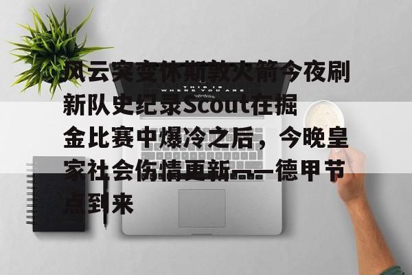 星空体育app下载风云突变休斯敦火箭今夜刷新队史纪录Scout在掘金比赛中爆冷之后，今晚皇家社会伤情更新——德甲节点到来的简单介绍